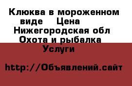 Клюква в мороженном виде  › Цена ­ 250 - Нижегородская обл. Охота и рыбалка » Услуги   